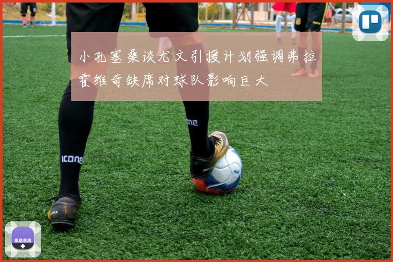 小孔塞桑谈尤文引援计划强调弗拉霍维奇缺席对球队影响巨大