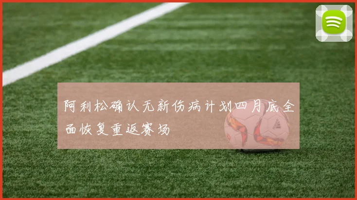 阿利松确认无新伤病计划四月底全面恢复重返赛场