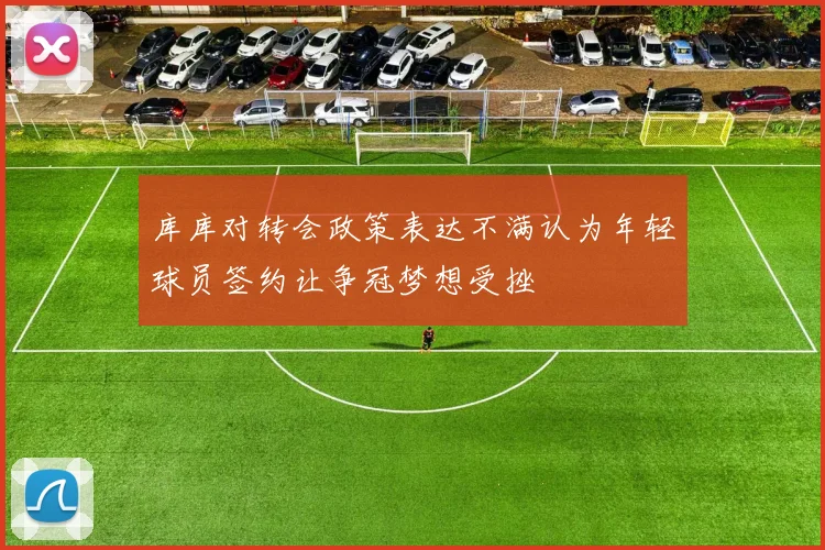 库库对转会政策表达不满认为年轻球员签约让争冠梦想受挫
